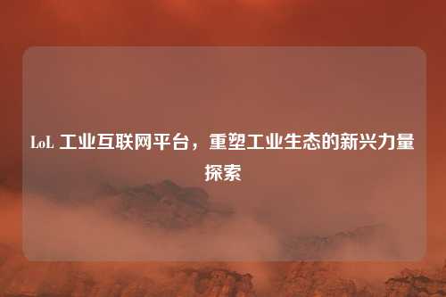 LoL 工业互联网平台,重塑工业生态的新兴力量探索