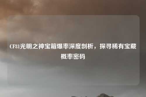 CF81光明之神宝箱爆率深度剖析,探寻稀有宝藏概率密码