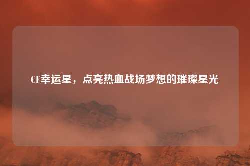 CF幸运星，点亮热血战场梦想的璀璨星光