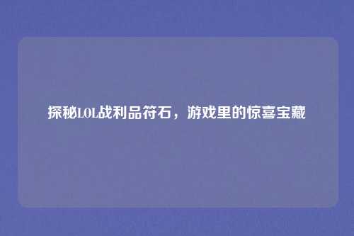 探秘LOL战利品符石,游戏里的惊喜宝藏