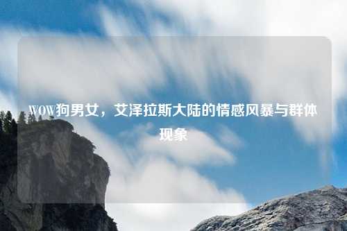 WOW狗男女，艾泽拉斯大陆的情感风暴与群体现象