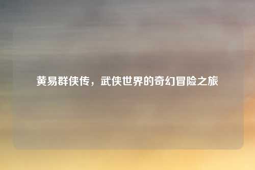 黄易群侠传,武侠世界的奇幻冒险之旅