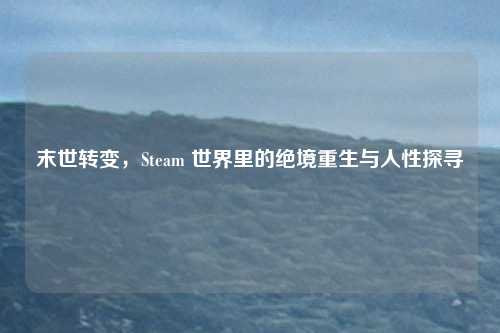 末世转变，Steam 世界里的绝境重生与人性探寻