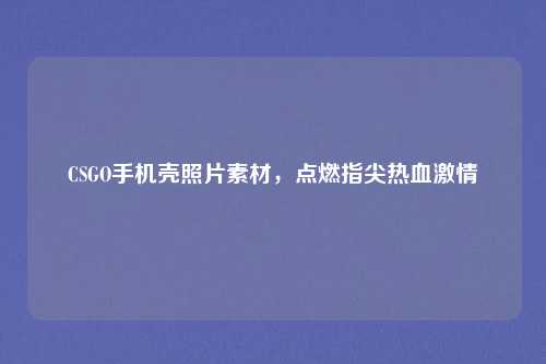 CSGO手机壳照片素材,点燃指尖热血激情