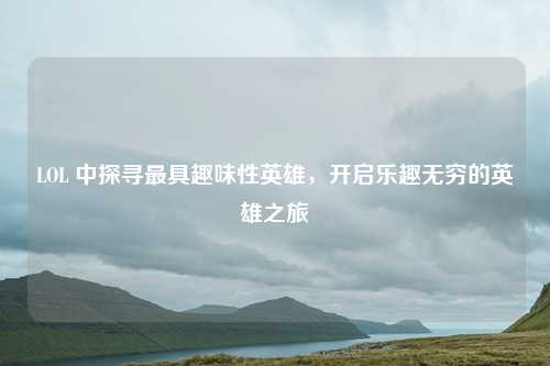 LOL 中探寻最具趣味性英雄，开启乐趣无穷的英雄之旅
