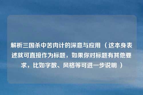 解析三国杀中苦肉计的深意与应用 (这本身表述就可直接作为标题,如果你对标题有其他要求,比如字数、风格等可进一步说明 )