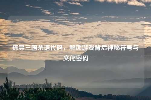 探寻三国杀语代码,解锁游戏背后神秘符号与文化密码