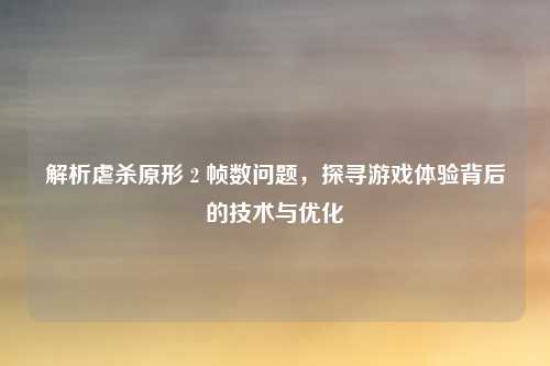 解析虐杀原形 2 帧数问题,探寻游戏体验背后的技术与优化