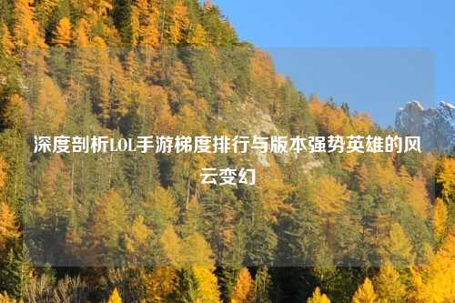 深度剖析LOL手游梯度排行与版本强势英雄的风云变幻