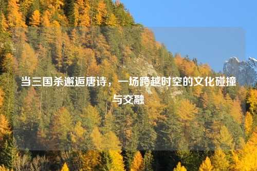 当三国杀邂逅唐诗，一场跨越时空的文化碰撞与交融