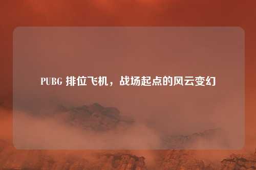 PUBG 排位飞机,战场起点的风云变幻