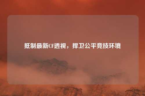 抵制最新CF透视，捍卫公平竞技环境