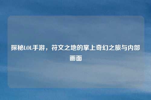 探秘LOL手游,符文之地的掌上奇幻之旅与内部画面