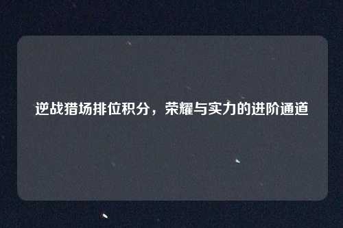 逆战猎场排位积分,荣耀与实力的进阶通道