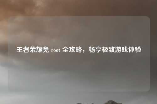 王者荣耀免 root 全攻略,畅享极致游戏体验