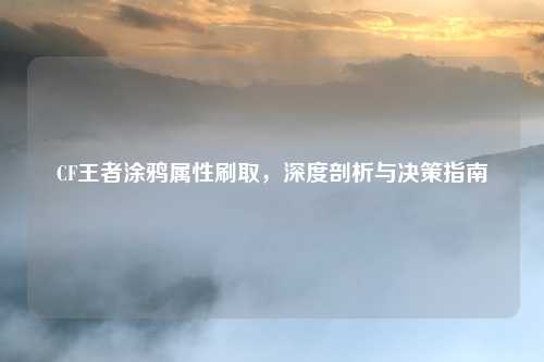 CF王者涂鸦属性刷取,深度剖析与决策指南