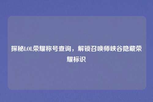 探秘LOL荣耀称号查询,解锁召唤师峡谷隐藏荣耀标识