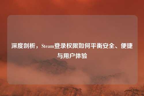 深度剖析,Steam登录权限如何平衡安全、便捷与用户体验