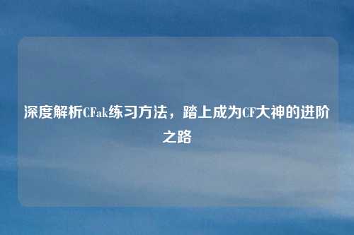 深度解析CFak练习方法，踏上成为CF大神的进阶之路