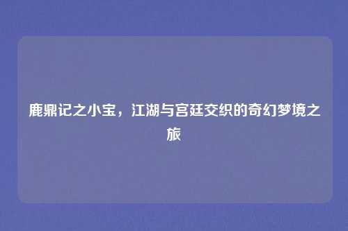 鹿鼎记之小宝,江湖与宫廷交织的奇幻梦境之旅