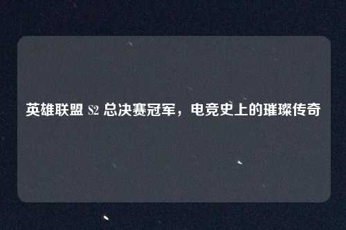 英雄联盟 S2 总决赛冠军，电竞史上的璀璨传奇