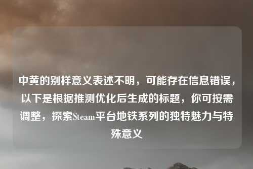 中黄的别样意义表述不明,可能存在信息错误,以下是根据推测优化后生成的标题,你可按需调整,探索Steam平台地铁系列的独特魅力与特殊意义