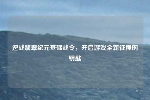 逆战翡翠纪元基础战令,开启游戏全新征程的钥匙