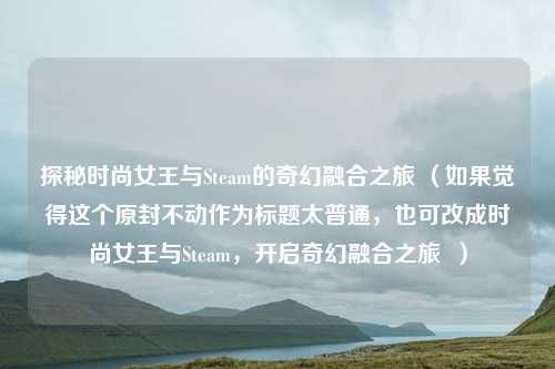 探秘时尚女王与Steam的奇幻融合之旅 (如果觉得这个原封不动作为标题太普通,也可改成时尚女王与Steam,开启奇幻融合之旅 )