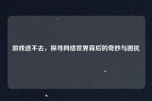 游戏进不去,探寻网络世界背后的奇妙与困扰