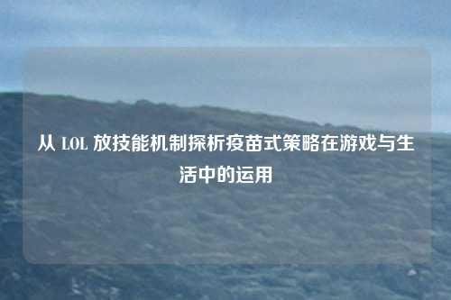 从 LOL 放技能机制探析疫苗式策略在游戏与生活中的运用