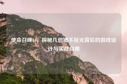 使命召唤16,探秘几倍镜不反光背后的游戏设计与实战应用