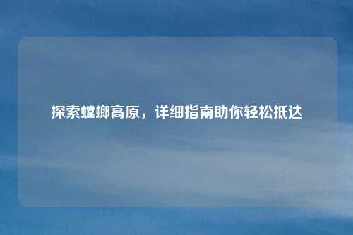 探索螳螂高原，详细指南助你轻松抵达