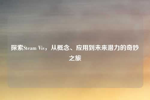 探索Steam Vis,从概念、应用到未来潜力的奇妙之旅
