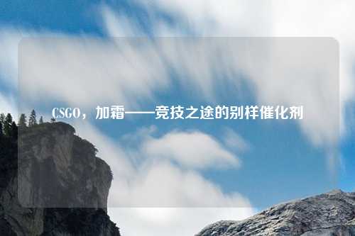 CSGO,加霜——竞技之途的别样催化剂