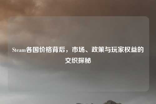 Steam各国价格背后，市场、政策与玩家权益的交织探秘