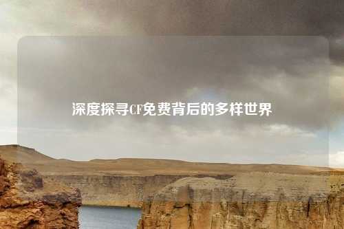深度探寻CF免费背后的多样世界