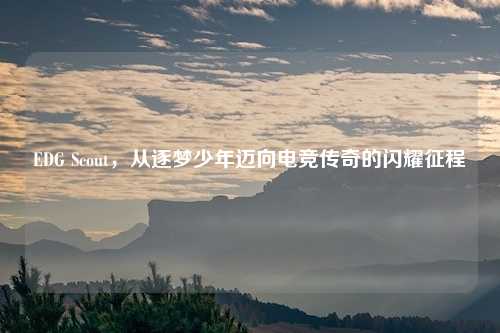 EDG Scout，从逐梦少年迈向电竞传奇的闪耀征程