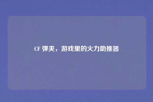 CF 弹夹，游戏里的火力助推器