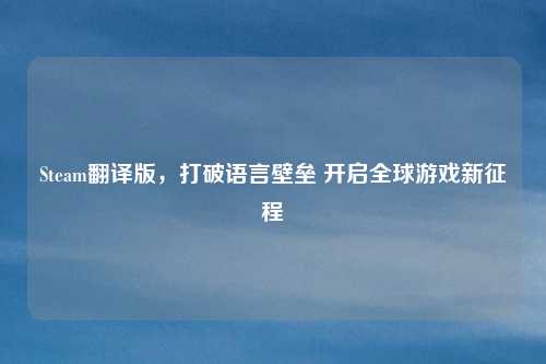 Steam翻译版,打破语言壁垒 开启全球游戏新征程