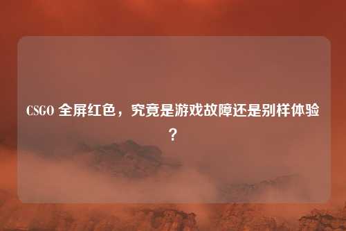 CSGO 全屏红色,究竟是游戏故障还是别样体验?