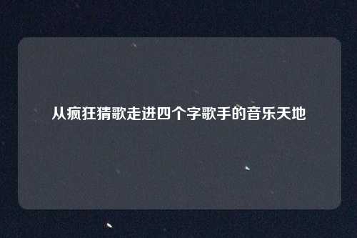 从疯狂猜歌走进四个字歌手的音乐天地