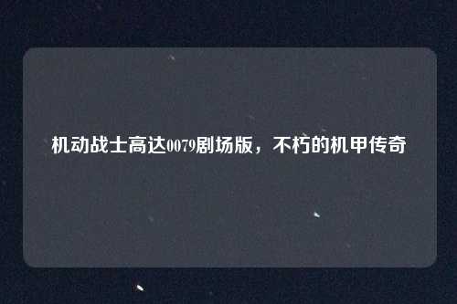 机动战士高达0079剧场版,不朽的机甲传奇