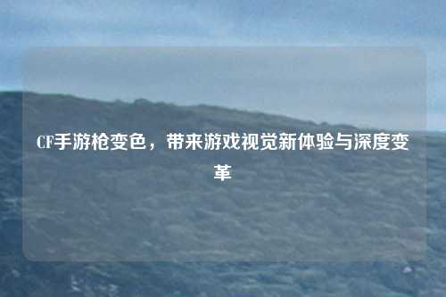 CF手游枪变色,带来游戏视觉新体验与深度变革