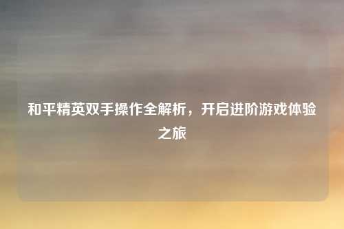 和平精英双手操作全解析,开启进阶游戏体验之旅