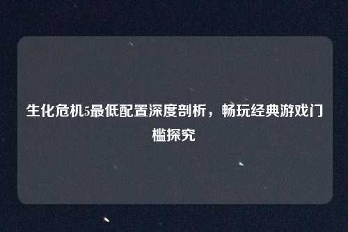 生化危机5最低配置深度剖析，畅玩经典游戏门槛探究