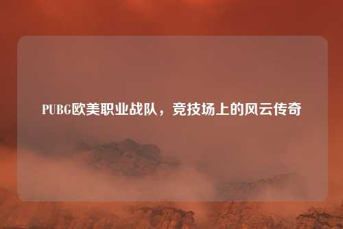 PUBG欧美职业战队，竞技场上的风云传奇