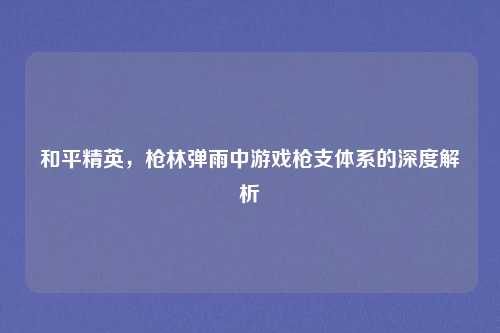 和平精英,枪林弹雨中游戏枪支体系的深度解析