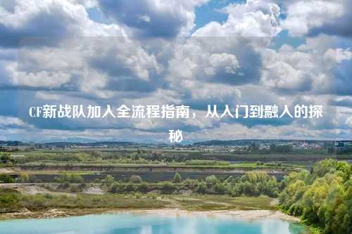 CF新战队加入全流程指南，从入门到融入的探秘