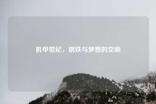 机甲世纪,钢铁与梦想的交响