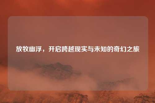 放牧幽浮,开启跨越现实与未知的奇幻之旅